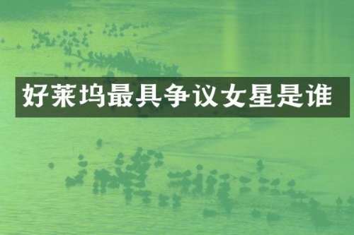 好莱坞最具争议女星是谁