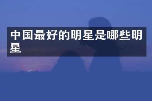 中国最好的明星是哪些明星