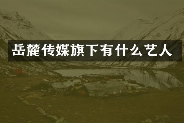 岳麓传媒旗下有什么艺人