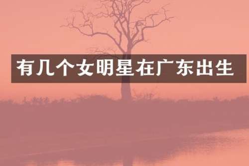 有几个女明星在广东出生