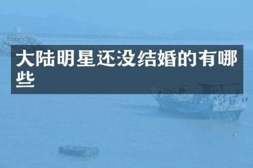 大陆明星还没结婚的有哪些