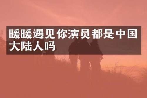 暖暖遇见你演员都是中国大陆人吗