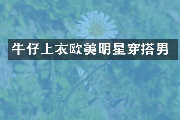 牛仔上衣欧美明星穿搭男
