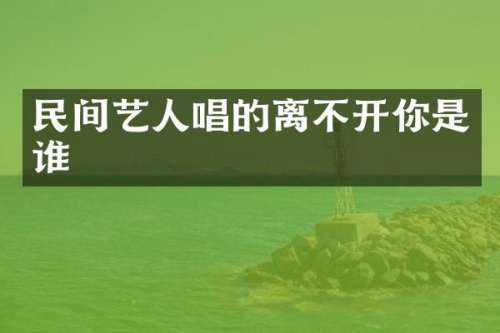 民间艺人唱的离不开你是谁