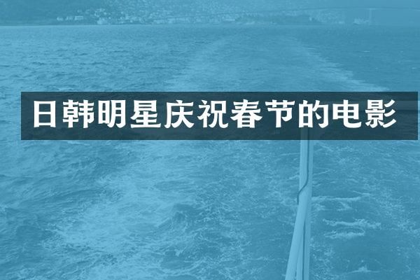 日韩明星庆祝春节的电影