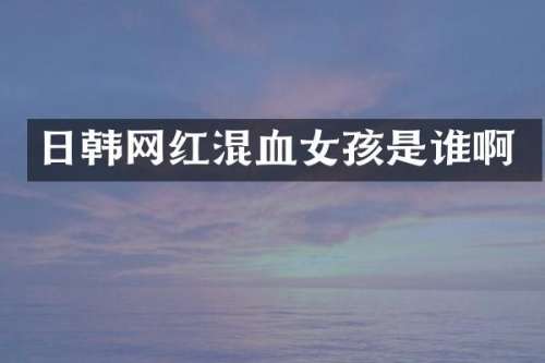 日韩网红混血女孩是谁啊