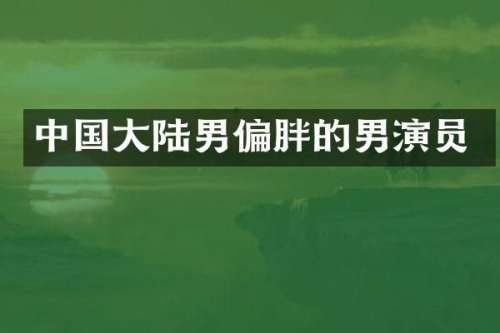 中国大陆男偏胖的男演员