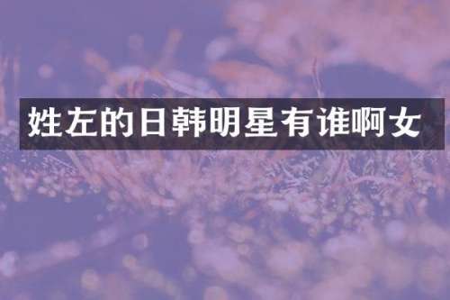 姓左的日韩明星有谁啊女