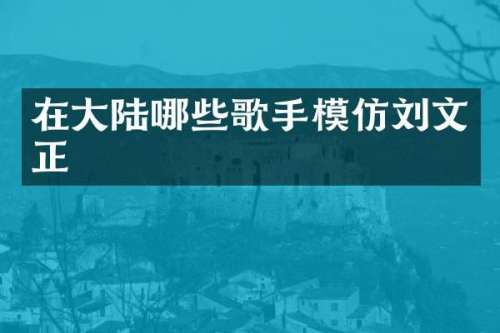 在大陆哪些歌手模仿刘文正