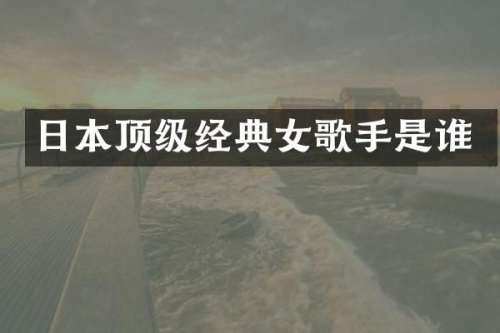 日本顶级经典女歌手是谁