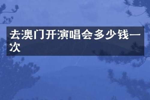 去澳门开演唱会多少钱一次