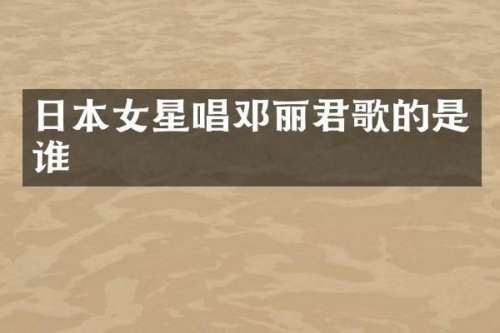 日本女星唱邓丽君歌的是谁