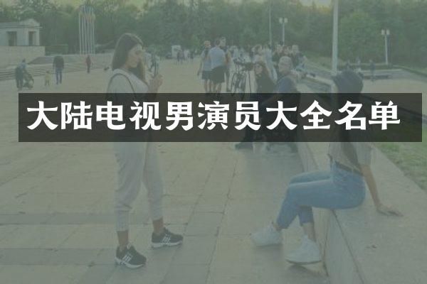 大陆电视男演员大全名单