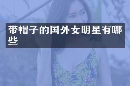 带帽子的国外女明星有哪些