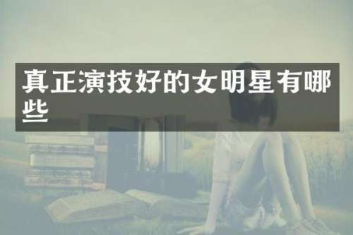 真正演技好的女明星有哪些
