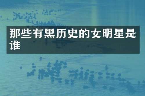 那些有黑历史的女明星是谁
