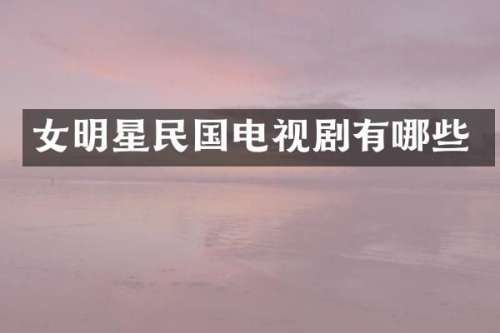 女明星民国电视剧有哪些