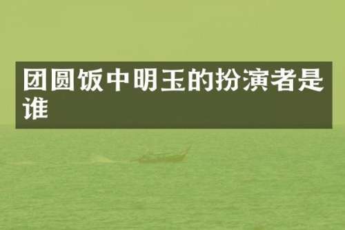 团圆饭中明玉的扮演者是谁