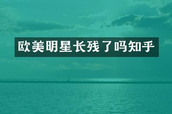 欧美明星长残了吗知乎