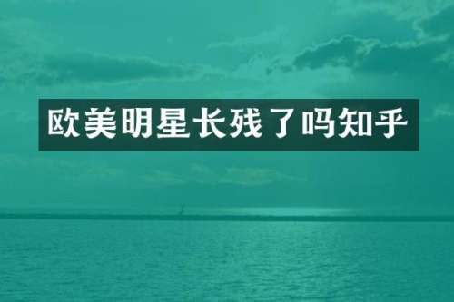 欧美明星长残了吗知乎