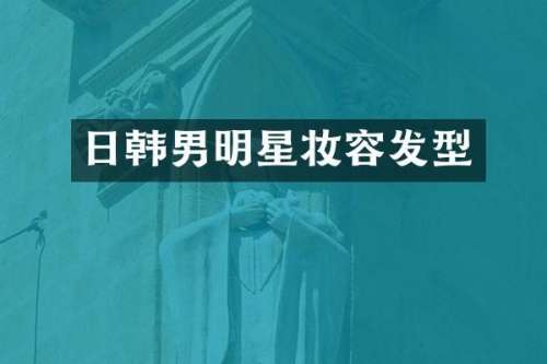 日韩男明星妆容发型