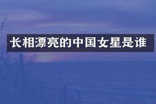 长相漂亮的中国女星是谁