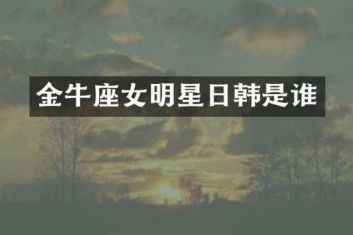 金牛座女明星日韩是谁