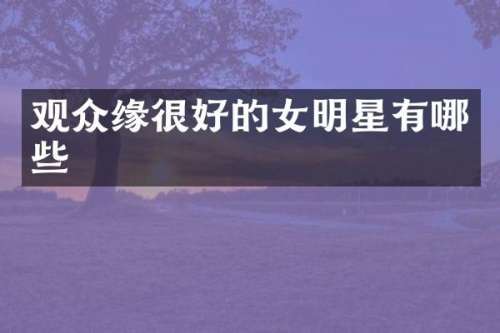 观众缘很好的女明星有哪些