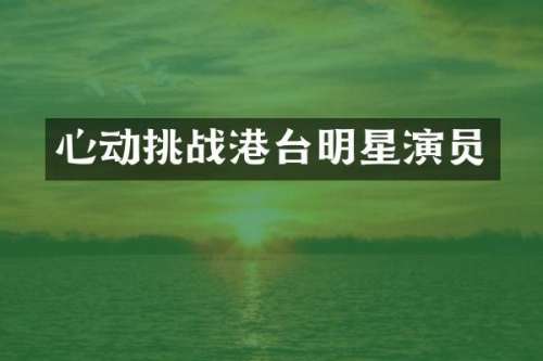 心动挑战港台明星演员