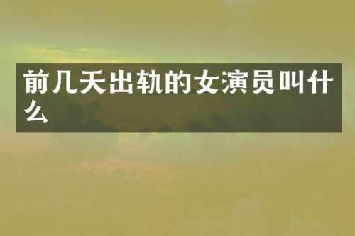 前几天出轨的女演员叫什么