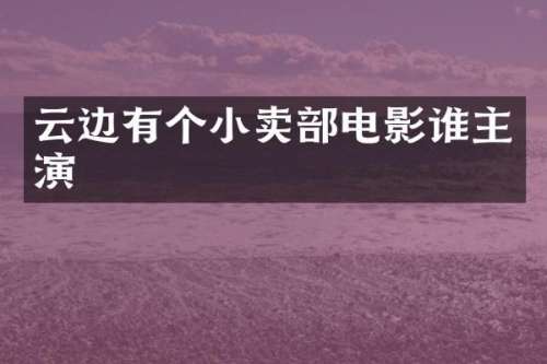 云边有个小卖部电影谁主演