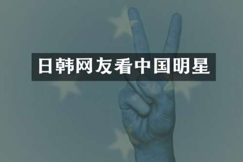日韩网友看中国明星