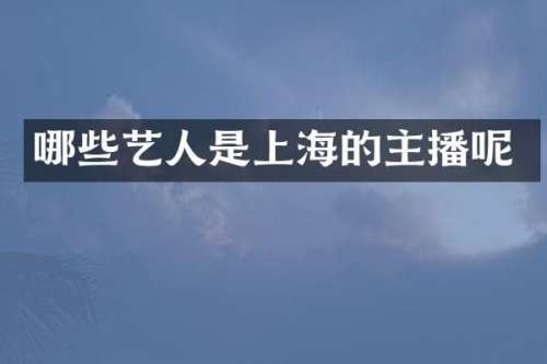 哪些艺人是上海的主播呢