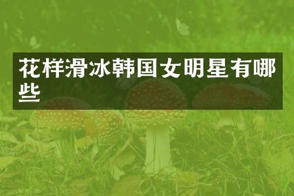 花样滑冰韩国女明星有哪些