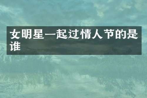 女明星一起过情人节的是谁