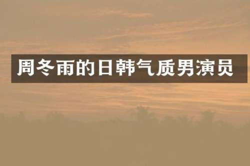 周冬雨的日韩气质男演员
