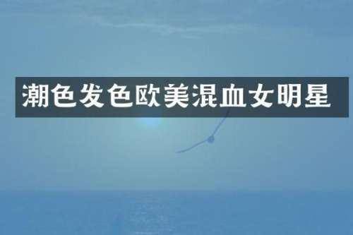 潮色发色欧美混血女明星