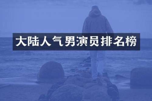 大陆人气男演员排名榜