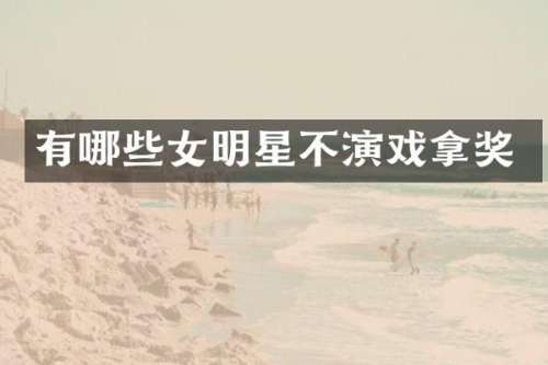 有哪些女明星不演戏拿奖