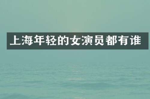 上海年轻的女演员都有谁