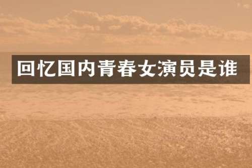 回忆国内青春女演员是谁