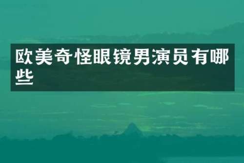 欧美奇怪眼镜男演员有哪些
