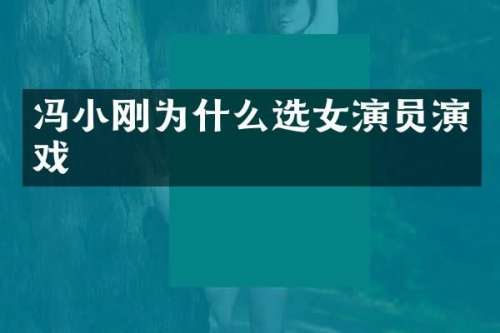 冯小刚为什么选女演员演戏