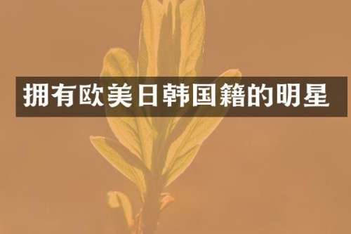 拥有欧美日韩国籍的明星
