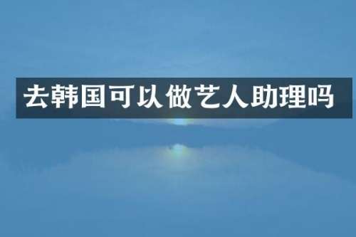 去韩国可以做艺人助理吗