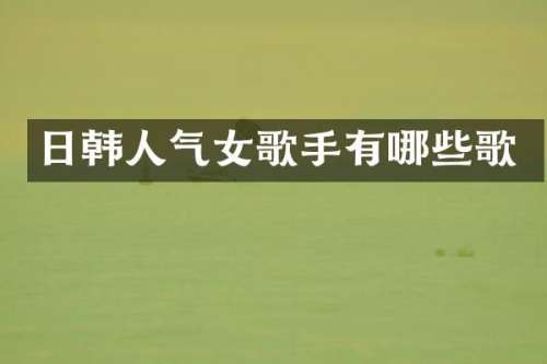 日韩人气女歌手有哪些歌