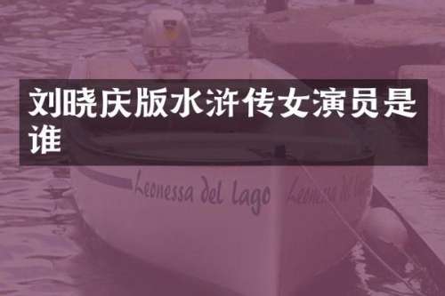 刘晓庆版水浒传女演员是谁