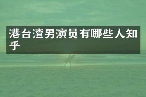 港台渣男演员有哪些人知乎