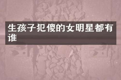 生孩子犯傻的女明星都有谁