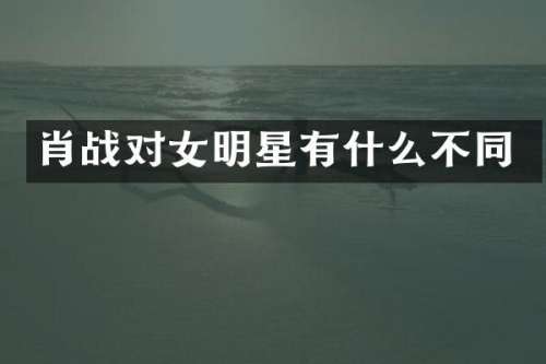 肖战对女明星有什么不同